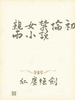 亲女禁伦初尝云雨小说