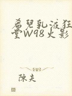 希儿乳液狂飙天堂W98火影