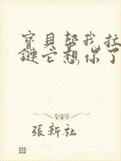 宝贝帮我拉开拉链它想你了