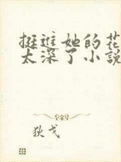 挺进她的花苞啊太深了小说