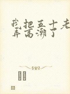 我把五十老女人弄高潮了