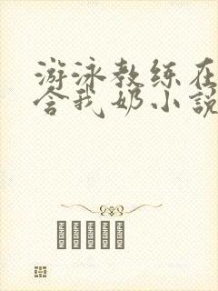 游泳教练在水里含我奶小说