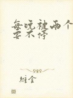 每晚被两个师傅要不停