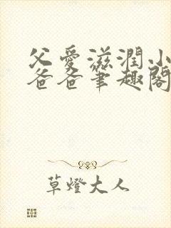 父爱滋润小芹和爸爸笔趣阁全文免费阅读小说