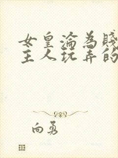 女皇沦为贱妾给主人玩弄的小说