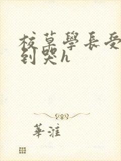 校草学长受被做到哭h