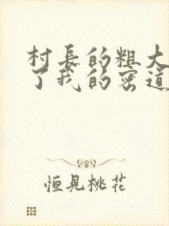 村长的粗大挺进了我的密道