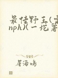 最佳野王(电竞nph)(一坨薯饼)_