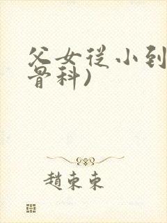 父女从小到大(骨科)