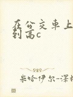 在公交车上被弄到高c封面
