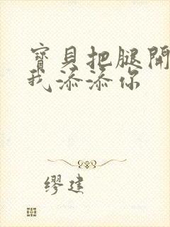 宝贝把腿开大让我添添你