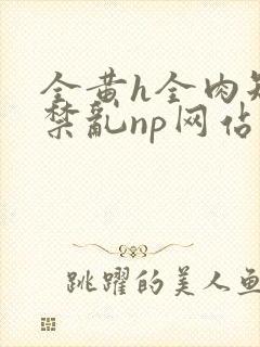 全黄h全肉短篇禁乱np网站