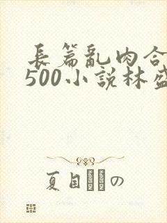 长篇乱肉合集乱500小说林盛