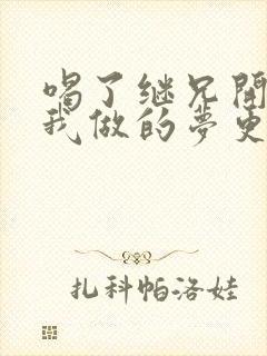 喝了继兄开的药我做的梦更精彩了