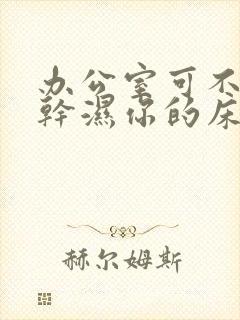 办公室可不可以干湿你的床垫