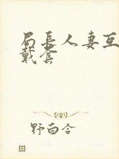 局长人妻互换不戴套