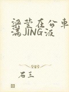 梁莹在公车被灌满JING液