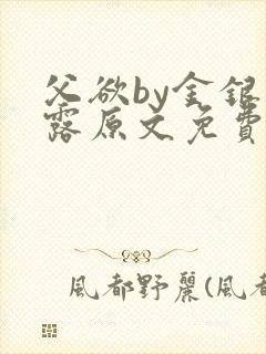 父欲by金银花露原文免费阅读笔趣阁