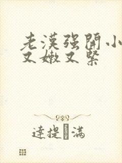 老汉强开小嫩苞又嫩又紧