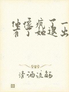 他像疯了一样占有了她退出