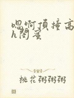 嗯啊顶撞高潮了h闺蜜