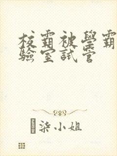 校霸被学霸压实验室试管