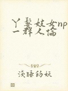 丫鬟妓女np被一群人伦