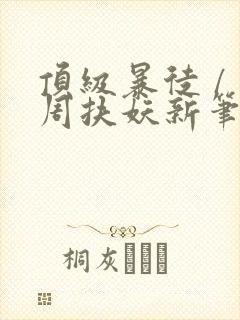 顶级暴徒 / 周扶妖新笔趣阁全文