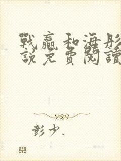 战赢和海彤的小说免费阅读无弹窗