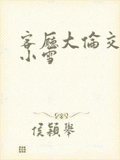 客厅大伦交侩h小雪封面