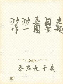 渺渺长日光阴乱作一团笔趣阁光阴似箭