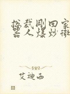 总裁刚回家被机器人爆炒微博