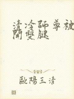 清冷师尊被迫张开双腿