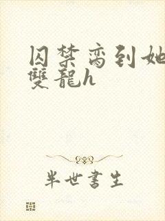 囚禁脔到她哭h双龙h封面