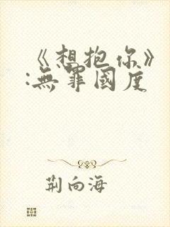 《想抱你》作者:无罪国度