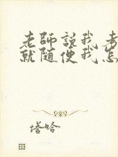 老师说我考好了就随便我怎样