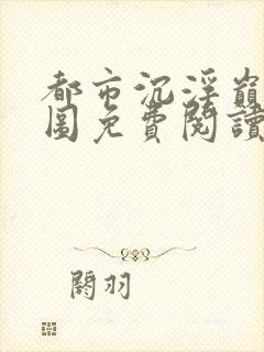 都市沉浮巅峰宏图免费阅读全文小说