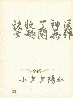 快收了神通吧 笔趣阁无弹窗