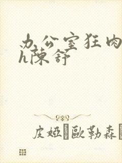 办公室狂肉校花h陈舒