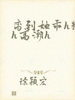 脔到她乖h粗话h高潮h