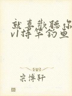 就喜欢听你叫1v1持竿钓鱼