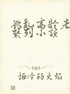 欲乱高龄老女人系列小说