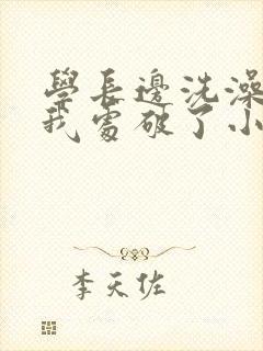 学长边洗澡边把我处破了小说