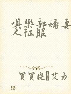 俱乐部娇妻被黑人征服