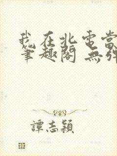 我在北电当教兽笔趣阁 无弹窗