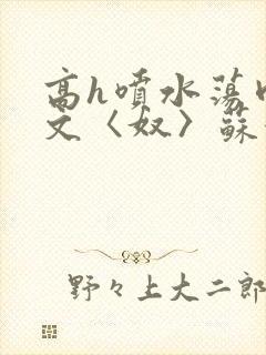 高h喷水荡肉欲文〈奴〉苏妖精