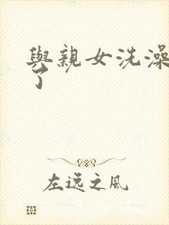 与亲女洗澡时伦了