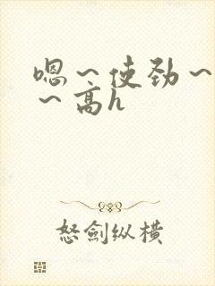 嗯～使劲～别停～高h