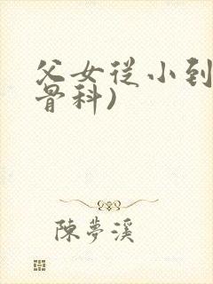 父女从小到大(骨科)