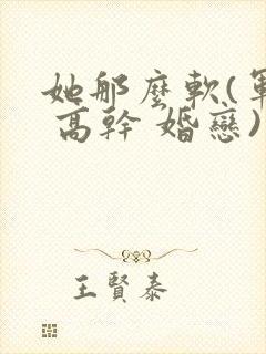 她那么软(军婚 高干 婚恋)完结